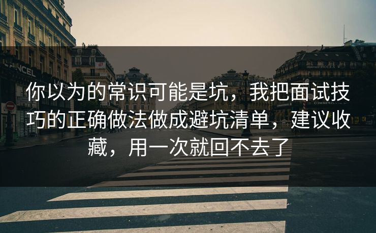 你以为的常识可能是坑，我把面试技巧的正确做法做成避坑清单，建议收藏，用一次就回不去了  第1张
