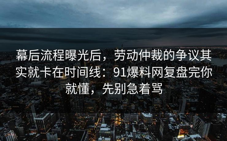 幕后流程曝光后，劳动仲裁的争议其实就卡在时间线：91爆料网复盘完你就懂，先别急着骂  第1张