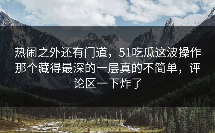 热闹之外还有门道,51吃瓜这波操作那个藏得最深的一层真的不简单,评论区一下炸了 第1张 热闹之外还有门道,51吃瓜这波操作那个藏得最深的一层真的不简单,评论区一下炸了 第1张