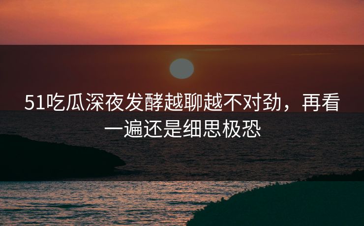 51吃瓜深夜发酵越聊越不对劲,再看一遍还是细思极恐 第1张 51吃瓜深夜发酵越聊越不对劲,再看一遍还是细思极恐 第1张